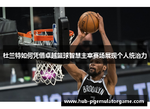 杜兰特如何凭借卓越篮球智慧主宰赛场展现个人统治力