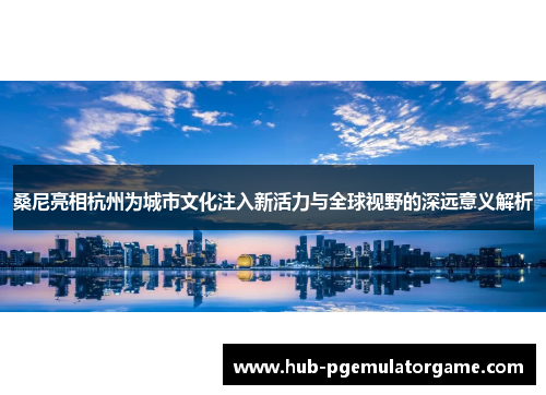 桑尼亮相杭州为城市文化注入新活力与全球视野的深远意义解析