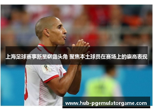 上海足球赛事新星崭露头角 聚焦本土球员在赛场上的崇高表现