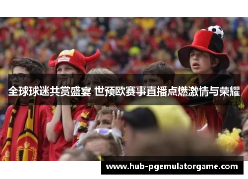 全球球迷共赏盛宴 世预欧赛事直播点燃激情与荣耀