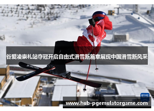 谷爱凌崇礼站夺冠开启自由式滑雪新篇章展现中国滑雪新风采