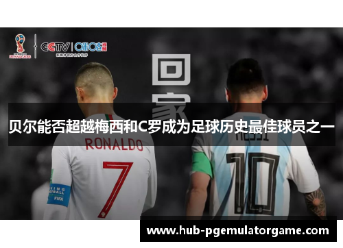 贝尔能否超越梅西和C罗成为足球历史最佳球员之一