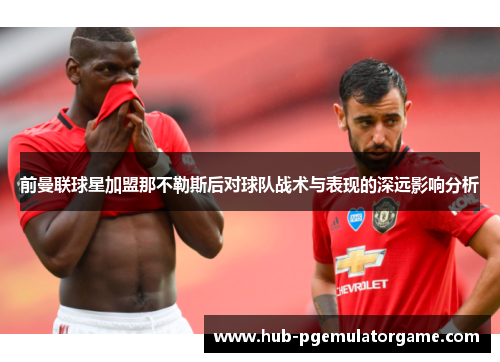前曼联球星加盟那不勒斯后对球队战术与表现的深远影响分析