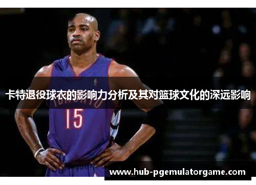 卡特退役球衣的影响力分析及其对篮球文化的深远影响