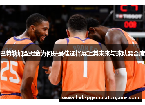 巴特勒加盟掘金为何是最佳选择展望其未来与球队契合度