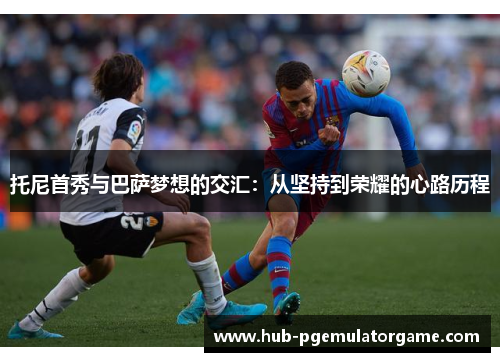 托尼首秀与巴萨梦想的交汇：从坚持到荣耀的心路历程