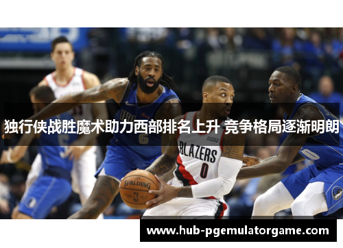 独行侠战胜魔术助力西部排名上升 竞争格局逐渐明朗