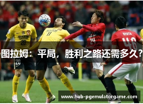图拉姆：平局，胜利之路还需多久？