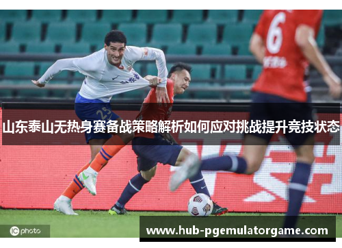 山东泰山无热身赛备战策略解析如何应对挑战提升竞技状态
