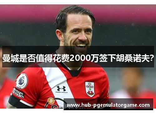 曼城是否值得花费2000万签下胡桑诺夫？