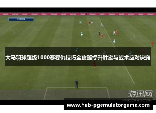 大马羽球超级1000赛复仇技巧全攻略提升胜率与战术应对诀窍