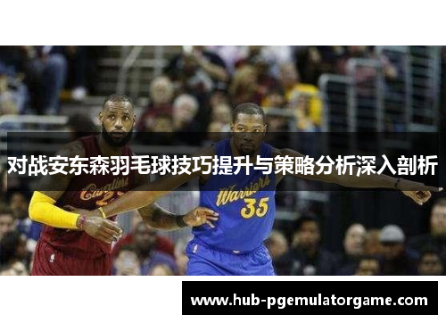 对战安东森羽毛球技巧提升与策略分析深入剖析