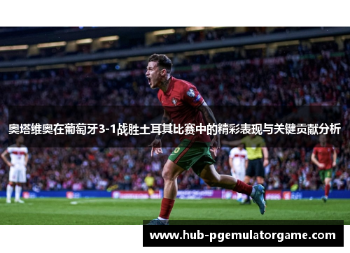 奥塔维奥在葡萄牙3-1战胜土耳其比赛中的精彩表现与关键贡献分析
