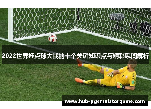 2022世界杯点球大战的十个关键知识点与精彩瞬间解析