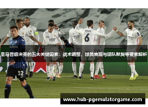 皇马晋级决赛的五大关键因素:战术调整、球员表现与团队默契等要素解析 皇马晋级决赛的五大关键因素:战术调整、球员表现与团队默契等要素解析