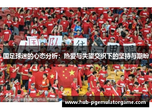 国足球迷的心态分析:热爱与失望交织下的坚持与期盼 国足球迷的心态分析:热爱与失望交织下的坚持与期盼