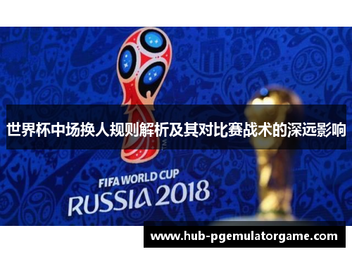 世界杯中场换人规则解析及其对比赛战术的深远影响