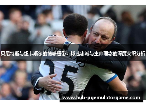 贝尼特斯与纽卡斯尔的情感纽带：球迷忠诚与主帅理念的深度交织分析
