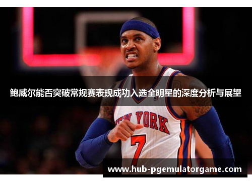 鲍威尔能否突破常规赛表现成功入选全明星的深度分析与展望
