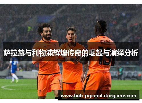 萨拉赫与利物浦辉煌传奇的崛起与演绎分析