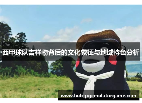 西甲球队吉祥物背后的文化象征与地域特色分析