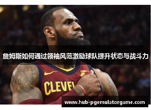詹姆斯如何通过领袖风范激励球队提升状态与战斗力 詹姆斯如何通过领袖风范激励球队提升状态与战斗力