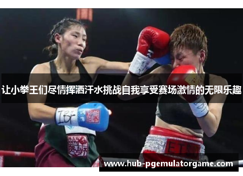 让小拳王们尽情挥洒汗水挑战自我享受赛场激情的无限乐趣 让小拳王们尽情挥洒汗水挑战自我享受赛场激情的无限乐趣