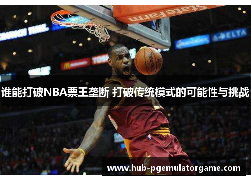 谁能打破NBA票王垄断 打破传统模式的可能性与挑战 谁能打破NBA票王垄断 打破传统模式的可能性与挑战