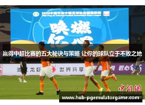 赢得中超比赛的五大秘诀与策略 让你的球队立于不败之地