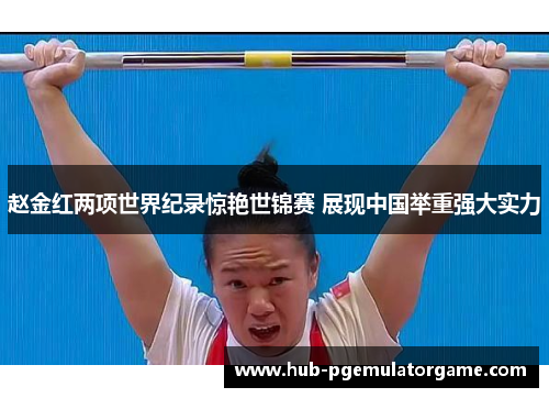 赵金红两项世界纪录惊艳世锦赛 展现中国举重强大实力 赵金红两项世界纪录惊艳世锦赛 展现中国举重强大实力