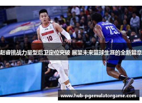 赵睿挑战力量型后卫定位突破 展望未来篮球生涯的全新篇章