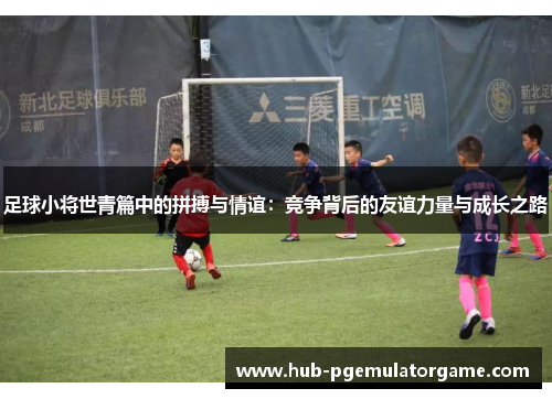 足球小将世青篇中的拼搏与情谊:竞争背后的友谊力量与成长之路 足球小将世青篇中的拼搏与情谊:竞争背后的友谊力量与成长之路