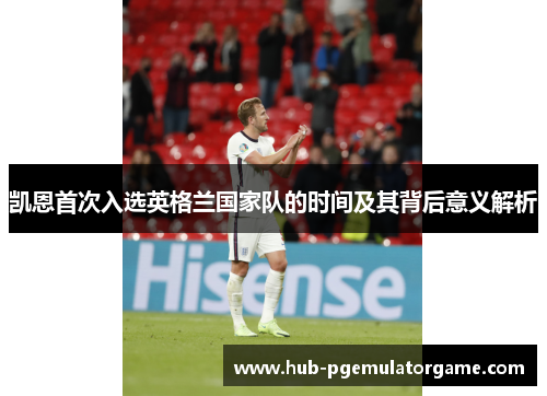 凯恩首次入选英格兰国家队的时间及其背后意义解析 凯恩首次入选英格兰国家队的时间及其背后意义解析