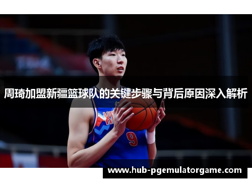 周琦加盟新疆篮球队的关键步骤与背后原因深入解析 周琦加盟新疆篮球队的关键步骤与背后原因深入解析