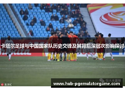卡塔尔足球与中国国家队历史交锋及其背后深层次影响探讨 卡塔尔足球与中国国家队历史交锋及其背后深层次影响探讨