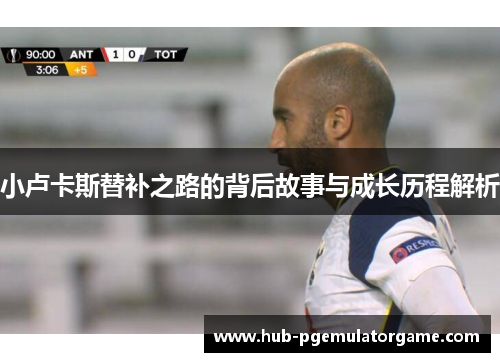 小卢卡斯替补之路的背后故事与成长历程解析 小卢卡斯替补之路的背后故事与成长历程解析