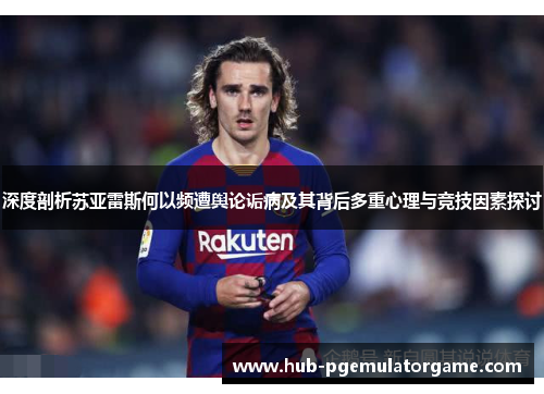 深度剖析苏亚雷斯何以频遭舆论诟病及其背后多重心理与竞技因素探讨 深度剖析苏亚雷斯何以频遭舆论诟病及其背后多重心理与竞技因素探讨