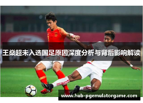 王燊超未入选国足原因深度分析与背后影响解读