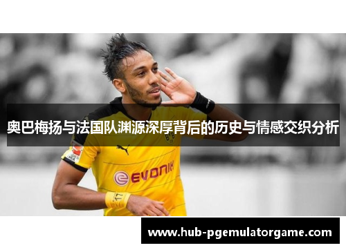 奥巴梅扬与法国队渊源深厚背后的历史与情感交织分析 奥巴梅扬与法国队渊源深厚背后的历史与情感交织分析