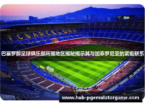 巴塞罗那足球俱乐部所属地区揭秘揭示其与加泰罗尼亚的紧密联系