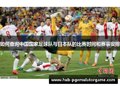 如何查询中国国家足球队与日本队的比赛时间和赛事安排 如何查询中国国家足球队与日本队的比赛时间和赛事安排