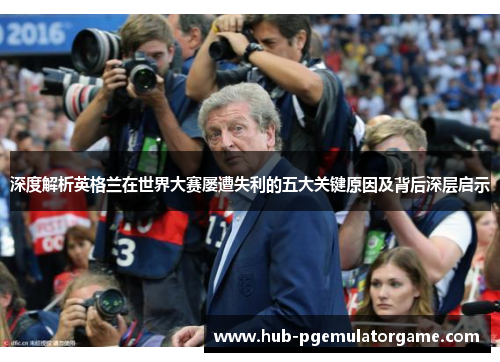 深度解析英格兰在世界大赛屡遭失利的五大关键原因及背后深层启示