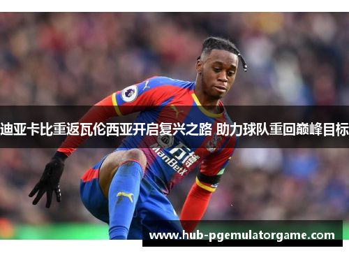 迪亚卡比重返瓦伦西亚开启复兴之路 助力球队重回巅峰目标