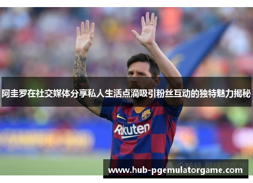 阿圭罗在社交媒体分享私人生活点滴吸引粉丝互动的独特魅力揭秘