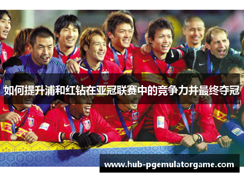 如何提升浦和红钻在亚冠联赛中的竞争力并最终夺冠 如何提升浦和红钻在亚冠联赛中的竞争力并最终夺冠