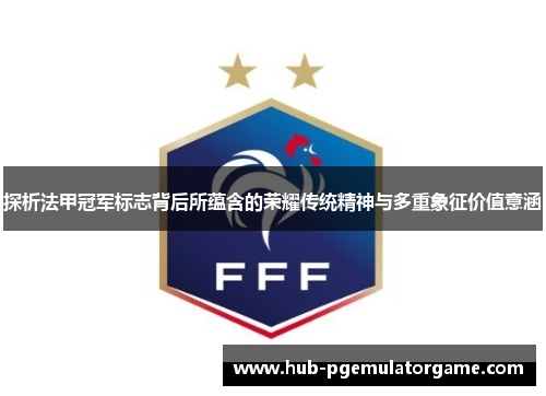 探析法甲冠军标志背后所蕴含的荣耀传统精神与多重象征价值意涵