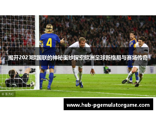 揭开2023欧国联的神秘面纱探索欧洲足球新格局与赛场传奇