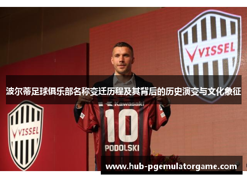 波尔蒂足球俱乐部名称变迁历程及其背后的历史演变与文化象征
