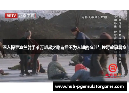 深入探寻波兰射手莱万崛起之路背后不为人知的奋斗与传奇故事篇章 深入探寻波兰射手莱万崛起之路背后不为人知的奋斗与传奇故事篇章