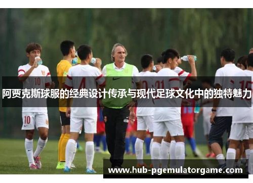 阿贾克斯球服的经典设计传承与现代足球文化中的独特魅力 阿贾克斯球服的经典设计传承与现代足球文化中的独特魅力